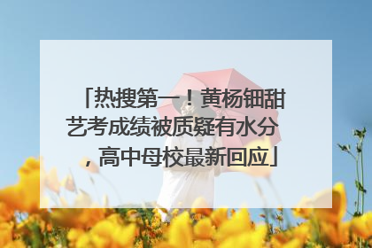 热搜第一！黄杨钿甜艺考成绩被质疑有水分，高中母校最新回应