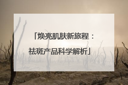 焕亮肌肤新旅程：祛斑产品科学解析