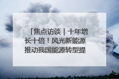 焦点访谈｜十年增长十倍！风光新能源推动我国能源转型提质焕“新”