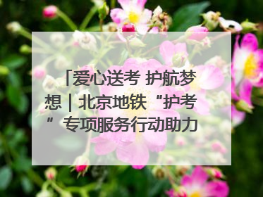 爱心送考 护航梦想｜北京地铁“护考”专项服务行动助力考生无忧赴考
