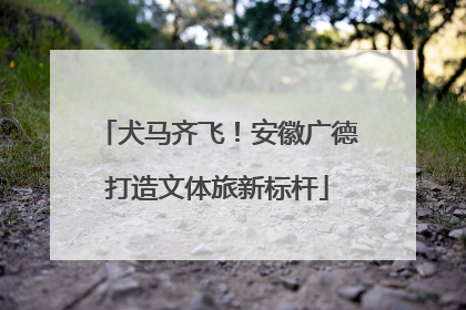 犬马齐飞！安徽广德打造文体旅新标杆