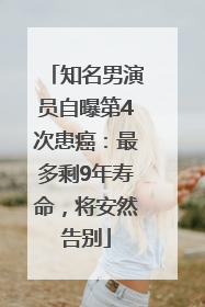 知名男演员自曝第4次患癌：最多剩9年寿命，将安然告别