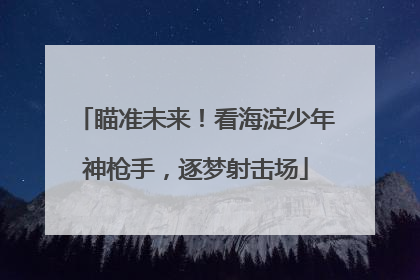 瞄准未来！看海淀少年神枪手，逐梦射击场