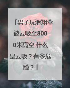 男子玩滑翔伞被云吸至8000米高空 什么是云吸？有多危险？