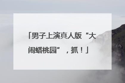 男子上演真人版“大闹蟠桃园”，抓！