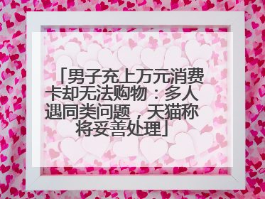 男子充上万元消费卡却无法购物：多人遇同类问题，天猫称将妥善处理
