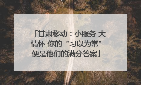 甘肃移动：小服务 大情怀 你的“习以为常”便是他们的满分答案