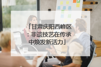 甘肃庆阳西峰区：非遗技艺在传承中焕发新活力