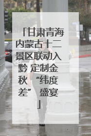 甘肃青海内蒙古十二景区联动入黔 定制金秋 “纬度差” 盛宴