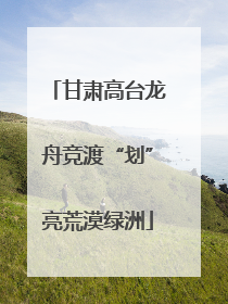 甘肃高台龙舟竞渡“划”亮荒漠绿洲