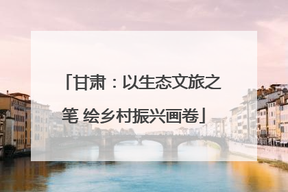 甘肃：以生态文旅之笔 绘乡村振兴画卷