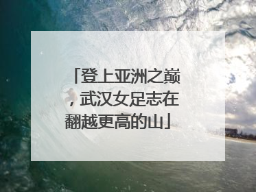 登上亚洲之巅，武汉女足志在翻越更高的山