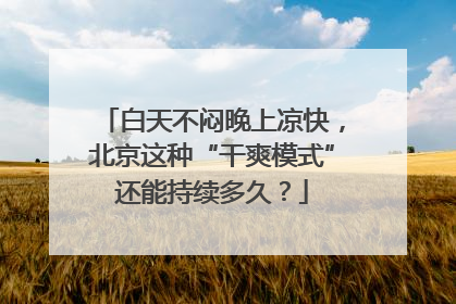 白天不闷晚上凉快，北京这种“干爽模式”还能持续多久？