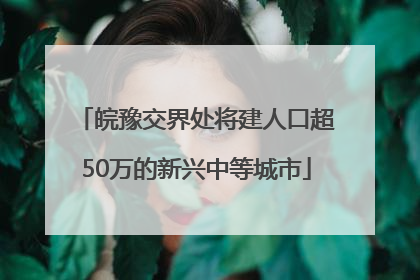 皖豫交界处将建人口超50万的新兴中等城市