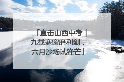 直击山西中考｜九载寒窗磨利剑，六月沙场试锋芒