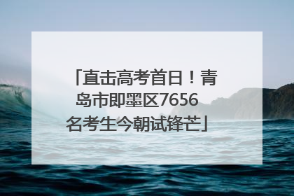 直击高考首日！青岛市即墨区7656名考生今朝试锋芒