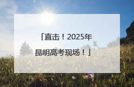 直击！2025年昆明高考现场！