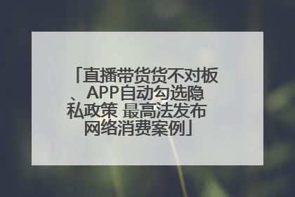 直播带货货不对板、APP自动勾选隐私政策 最高法发布网络消费案例