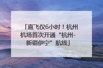 直飞仅6小时！杭州机场首次开通“杭州-新疆伊宁”航线