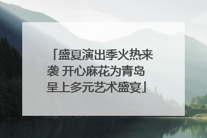 盛夏演出季火热来袭 开心麻花为青岛呈上多元艺术盛宴