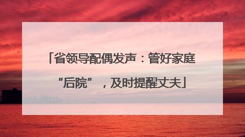 省领导配偶发声：管好家庭“后院”，及时提醒丈夫