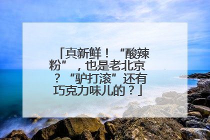 真新鲜！“酸辣粉”，也是老北京？“驴打滚”还有巧克力味儿的？