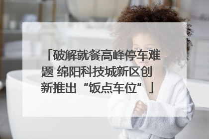 破解就餐高峰停车难题 绵阳科技城新区创新推出“饭点车位”