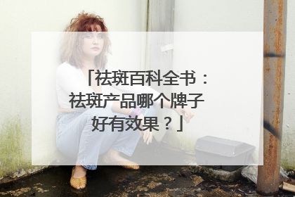 祛斑百科全书：祛斑产品哪个牌子好有效果？
