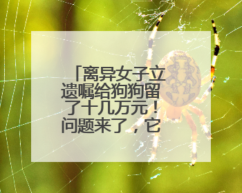 离异女子立遗嘱给狗狗留了十几万元！问题来了，它怎么花呢？