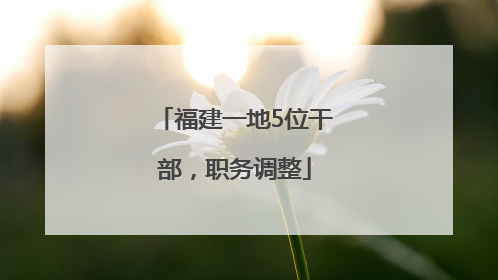 福建一地5位干部，职务调整