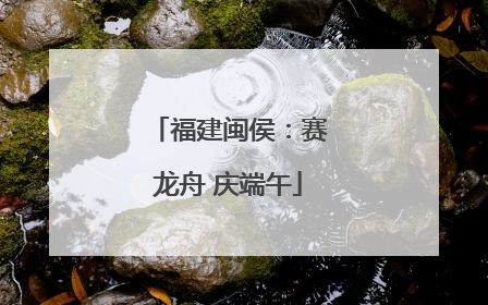 福建闽侯：赛龙舟 庆端午