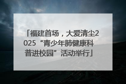 福建首场，大爱清尘2025“青少年肺健康科普进校园”活动举行