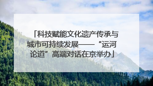 科技赋能文化遗产传承与城市可持续发展——“运河论道”高端对话在京举办