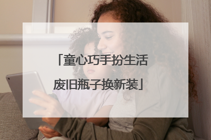 童心巧手扮生活 废旧瓶子换新装