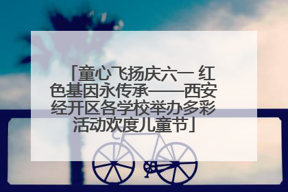 童心飞扬庆六一 红色基因永传承——西安经开区各学校举办多彩活动欢度儿童节