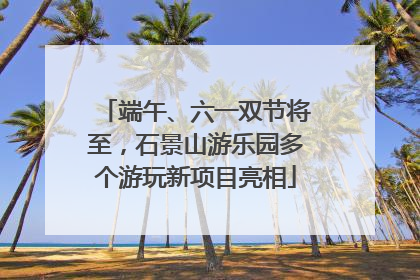 端午、六一双节将至，石景山游乐园多个游玩新项目亮相