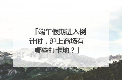端午假期进入倒计时，沪上商场有哪些打卡地？
