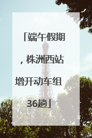 端午假期，株洲西站增开动车组36趟