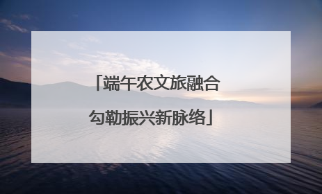 端午农文旅融合 勾勒振兴新脉络