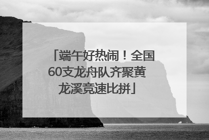 端午好热闹！全国60支龙舟队齐聚黄龙溪竞速比拼