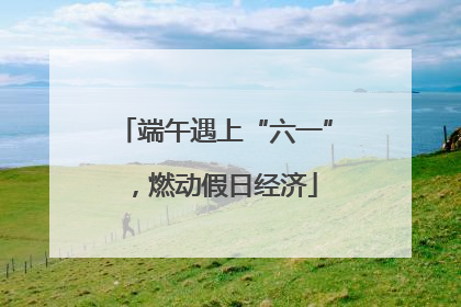 端午遇上“六一”，燃动假日经济