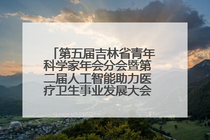 第五届吉林省青年科学家年会分会暨第二届人工智能助力医疗卫生事业发展大会在长春召开