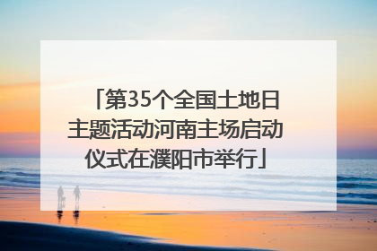 第35个全国土地日主题活动河南主场启动仪式在濮阳市举行