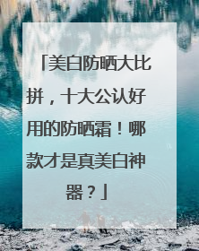 美白防晒大比拼，十大公认好用的防晒霜！哪款才是真美白神器？
