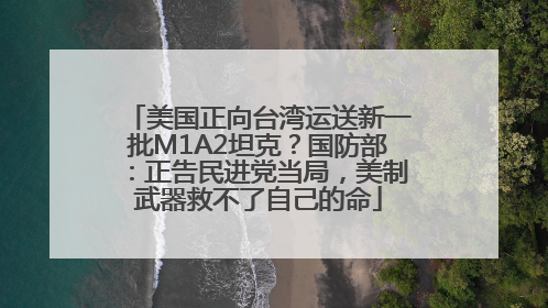 美国正向台湾运送新一批M1A2坦克？国防部：正告民进党当局，美制武器救不了自己的命