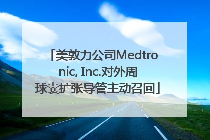 美敦力公司Medtronic, Inc.对外周球囊扩张导管主动召回