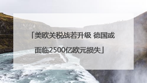 美欧关税战若升级 德国或面临2500亿欧元损失