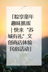 粽享童年 趣味抓蛋｜快来“苏城有礼”文创商店体验民俗活动