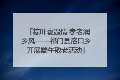粽叶裹温情 孝老润乡风——祁门县溶口乡开展端午敬老活动