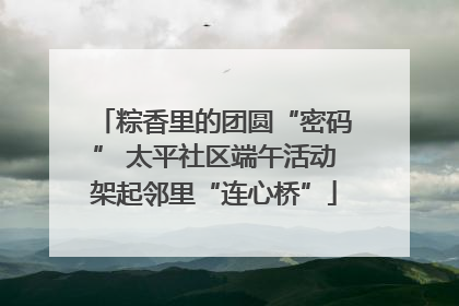 粽香里的团圆“密码” 太平社区端午活动架起邻里“连心桥”